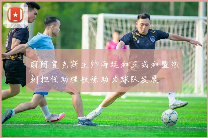 前阿贾克斯主帅海廷加正式加盟热刺担任助理教练助力球队发展