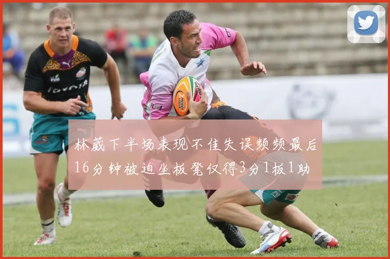 林葳下半场表现不佳失误频频最后16分钟被迫坐板凳仅得3分1板1助