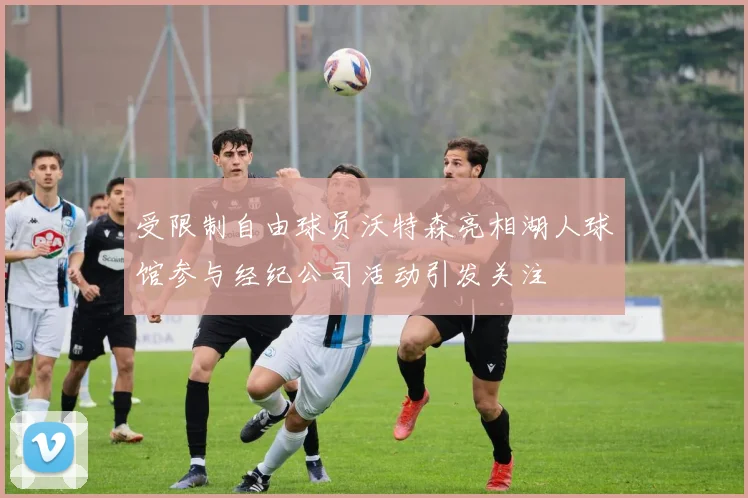 受限制自由球员沃特森亮相湖人球馆参与经纪公司活动引发关注