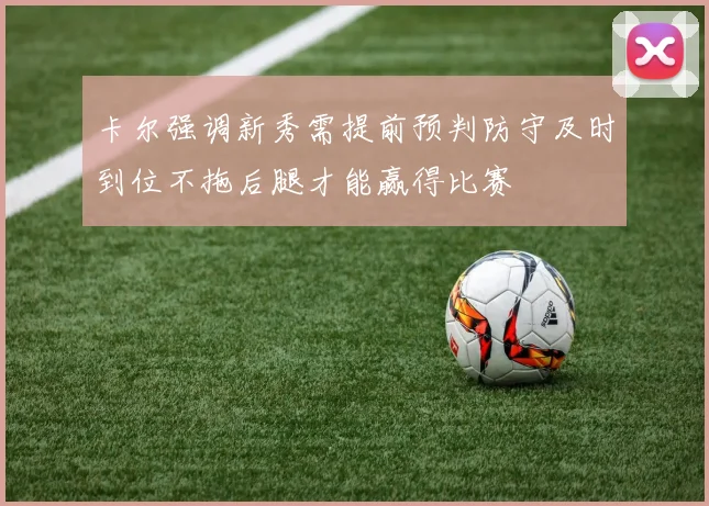 卡尔强调新秀需提前预判防守及时到位不拖后腿才能赢得比赛