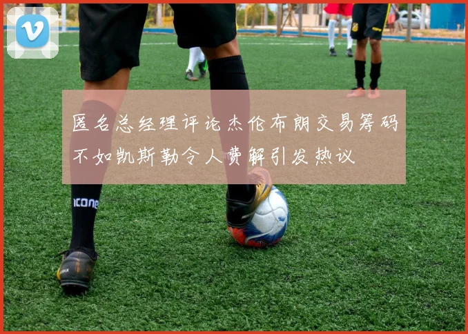 匿名总经理评论杰伦布朗交易筹码不如凯斯勒令人费解引发热议