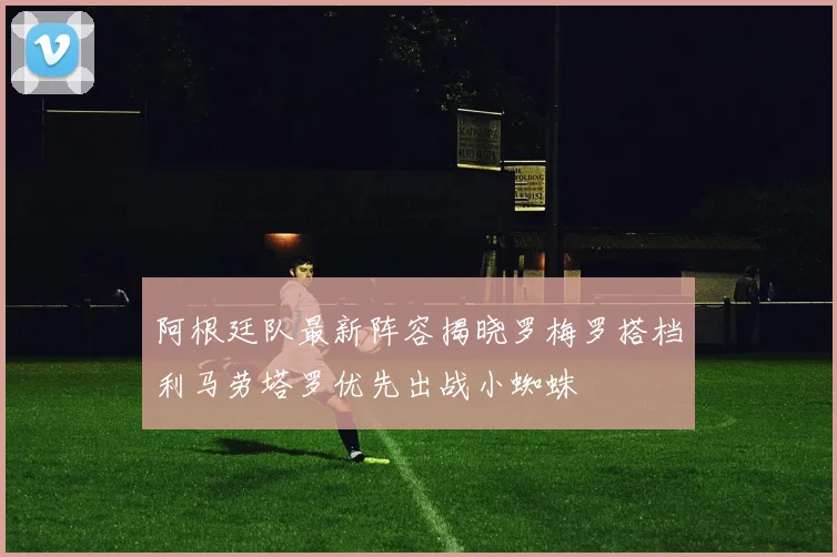 阿根廷队最新阵容揭晓罗梅罗搭档利马劳塔罗优先出战小蜘蛛