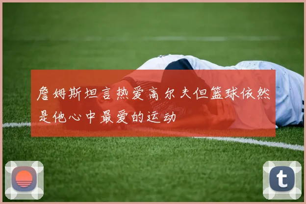 詹姆斯坦言热爱高尔夫但篮球依然是他心中最爱的运动