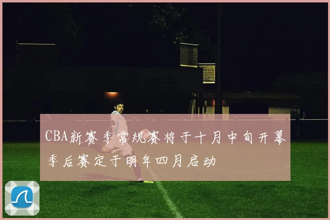 CBA新赛季常规赛将于十月中旬开幕季后赛定于明年四月启动