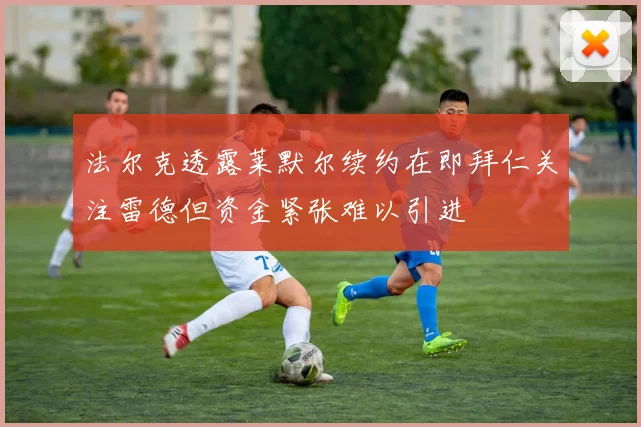 法尔克透露莱默尔续约在即拜仁关注雷德但资金紧张难以引进