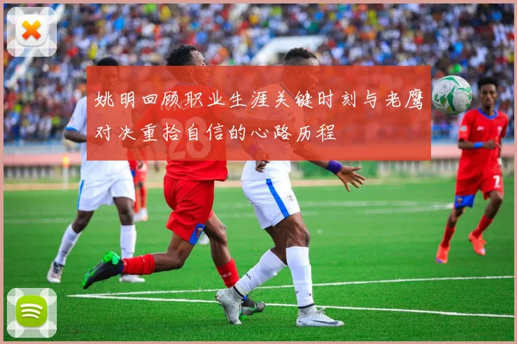 姚明回顾职业生涯关键时刻与老鹰对决重拾自信的心路历程