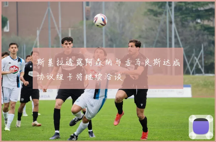 斯基拉透露阿森纳与吉马良斯达成协议纽卡将继续洽谈