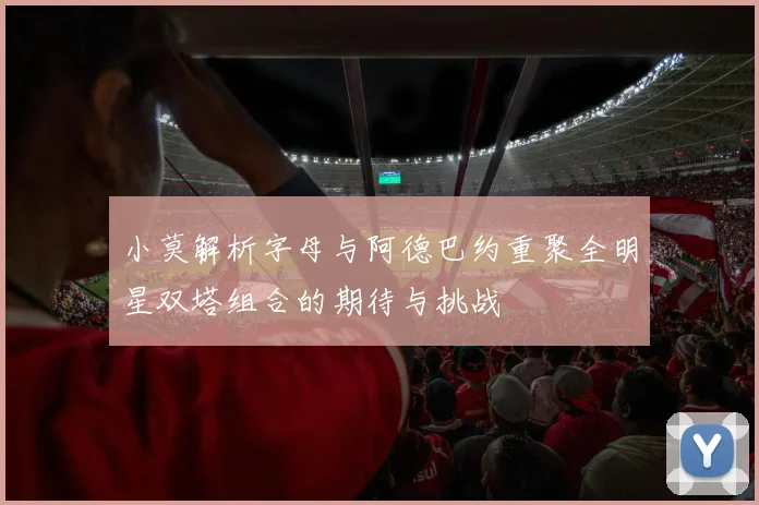 小莫解析字母与阿德巴约重聚全明星双塔组合的期待与挑战