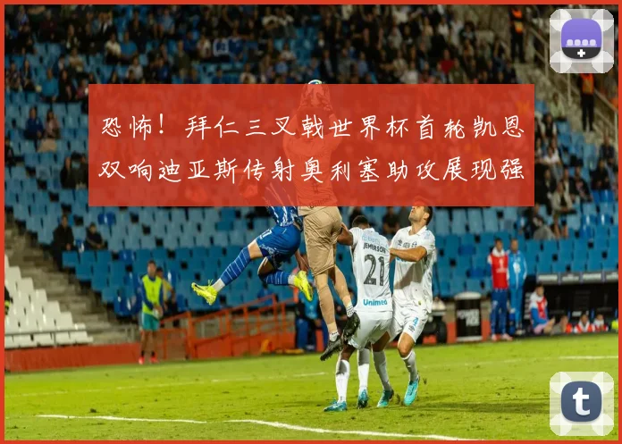恐怖！拜仁三叉戟世界杯首轮凯恩双响迪亚斯传射奥利塞助攻展现强大实力