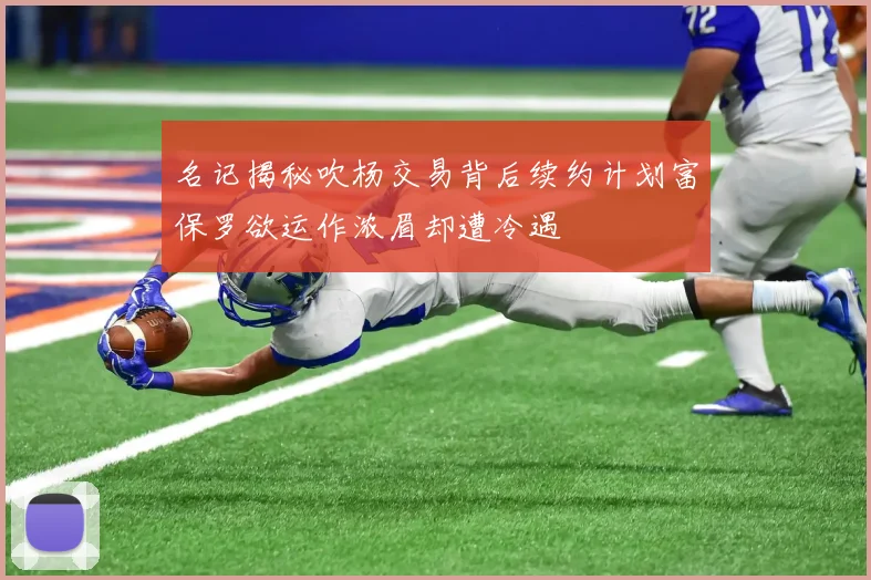名记揭秘吹杨交易背后续约计划富保罗欲运作浓眉却遭冷遇
