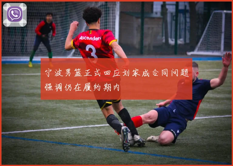 宁波男篮正式回应刘家成合同问题强调仍在履约期内
