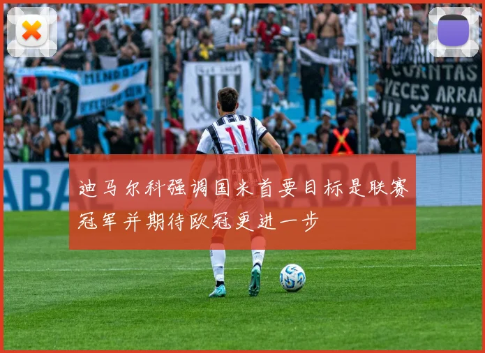 迪马尔科强调国米首要目标是联赛冠军并期待欧冠更进一步