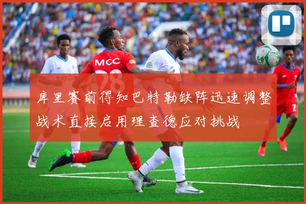 库里赛前得知巴特勒缺阵迅速调整战术直接启用理查德应对挑战