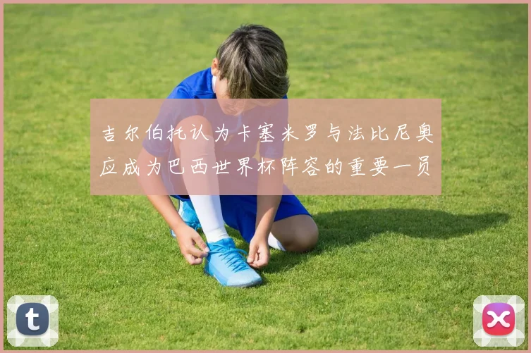 吉尔伯托认为卡塞米罗与法比尼奥应成为巴西世界杯阵容的重要一员