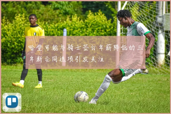 哈登可能与骑士签订年薪降低的三年新合同选项引发关注