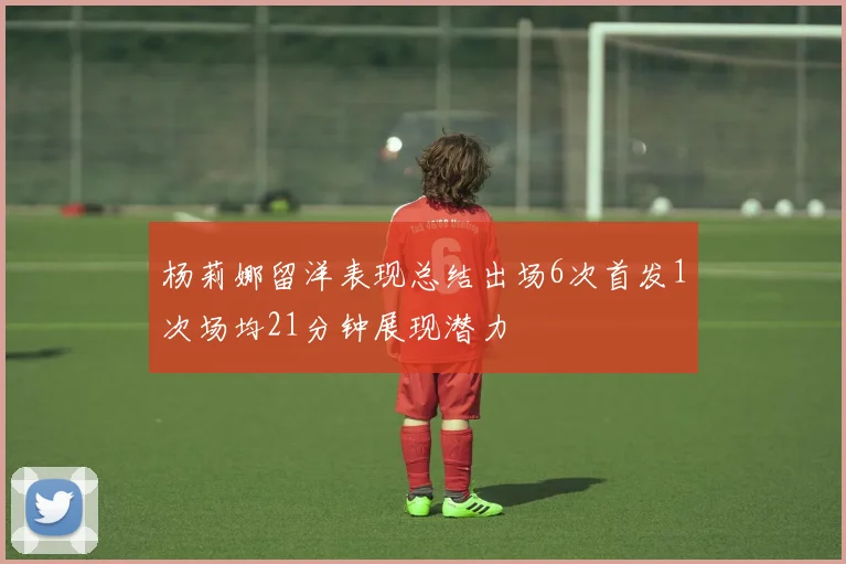 杨莉娜留洋表现总结出场6次首发1次场均21分钟展现潜力