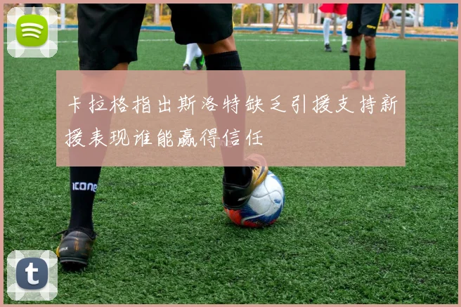 卡拉格指出斯洛特缺乏引援支持新援表现谁能赢得信任