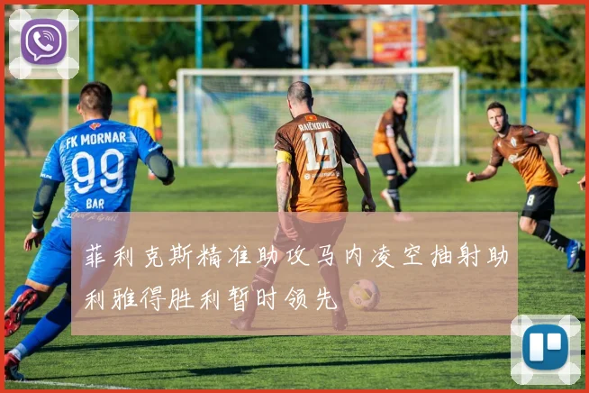 菲利克斯精准助攻马内凌空抽射助利雅得胜利暂时领先