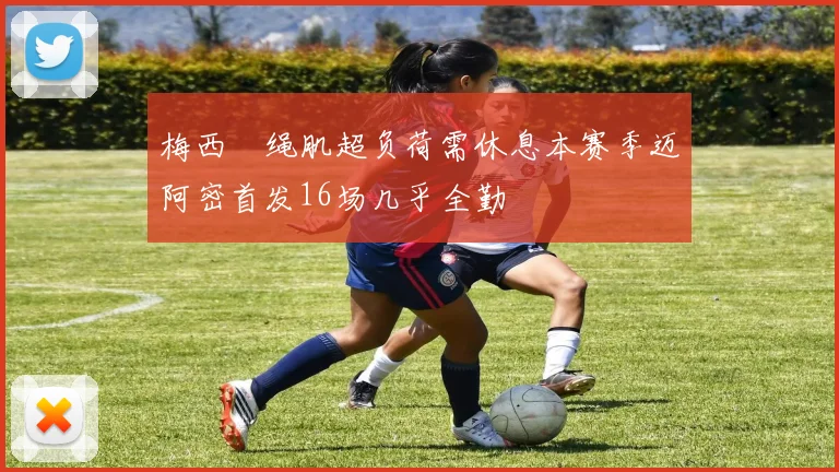 梅西腘绳肌超负荷需休息本赛季迈阿密首发16场几乎全勤