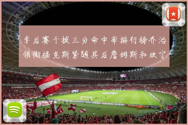 季后赛干拔三分命中率排行榜乔治领衔福克斯紧随其后詹姆斯和坎宁安表现不俗