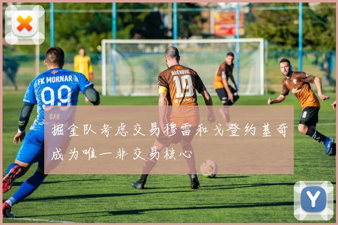 掘金队考虑交易穆雷和戈登约基奇成为唯一非交易核心