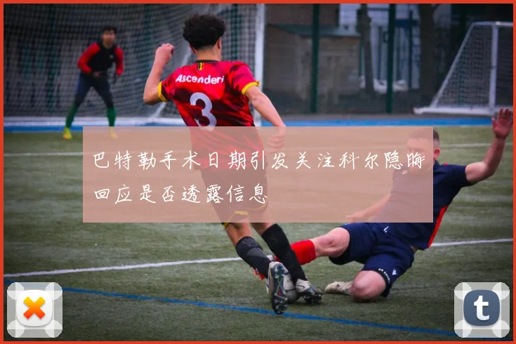 巴特勒手术日期引发关注科尔隐晦回应是否透露信息