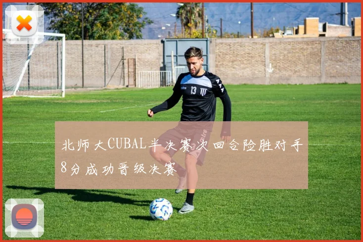 北师大CUBAL半决赛次回合险胜对手8分成功晋级决赛