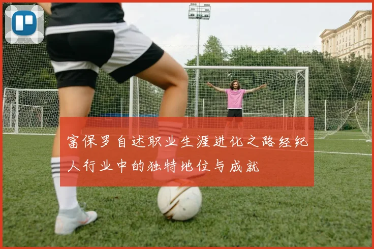 富保罗自述职业生涯进化之路经纪人行业中的独特地位与成就