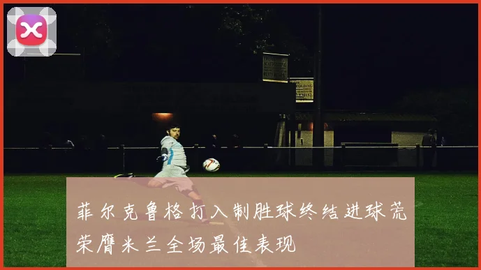 菲尔克鲁格打入制胜球终结进球荒荣膺米兰全场最佳表现